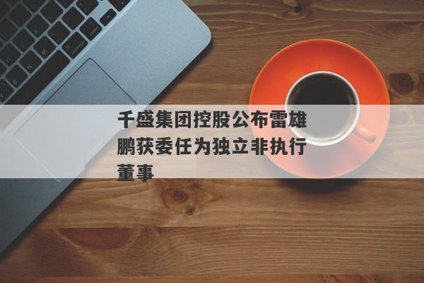 千盛集团控股公布雷雄鹏获委任为独立非执行董事